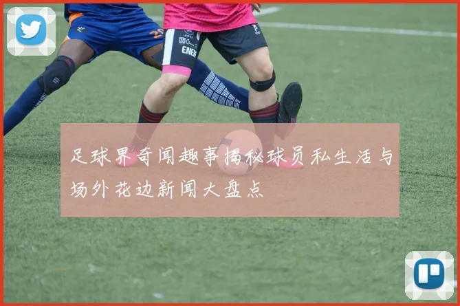 足球界奇闻趣事揭秘球员私生活与场外花边新闻大盘点