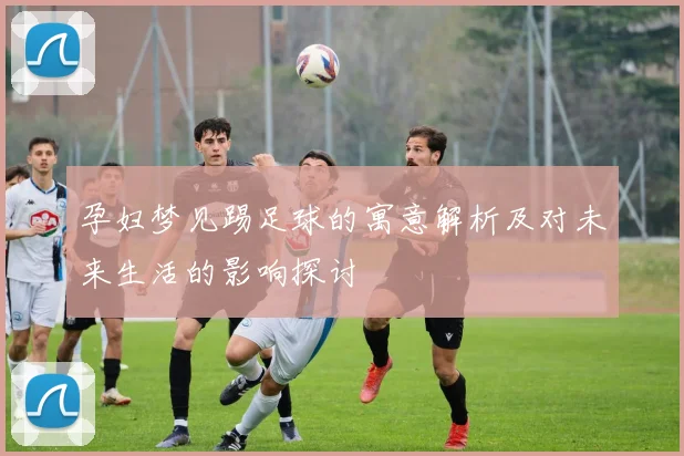 孕妇梦见踢足球的寓意解析及对未来生活的影响探讨