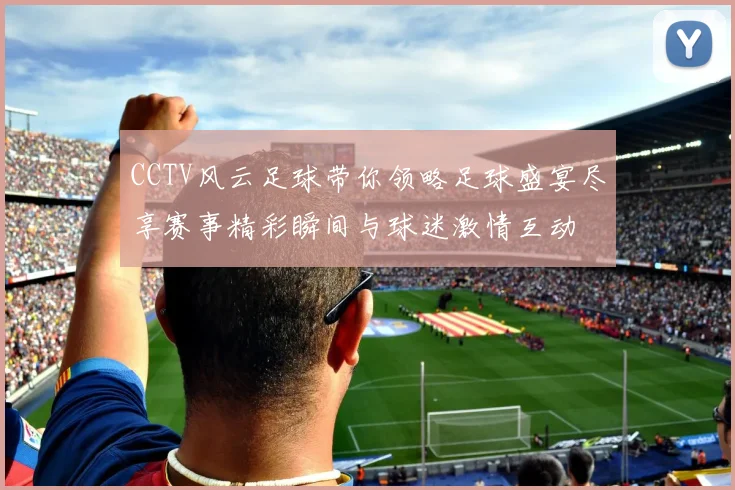 CCTV风云足球带你领略足球盛宴尽享赛事精彩瞬间与球迷激情互动