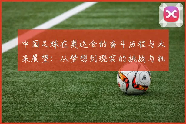 中国足球在奥运会的奋斗历程与未来展望：从梦想到现实的挑战与机遇