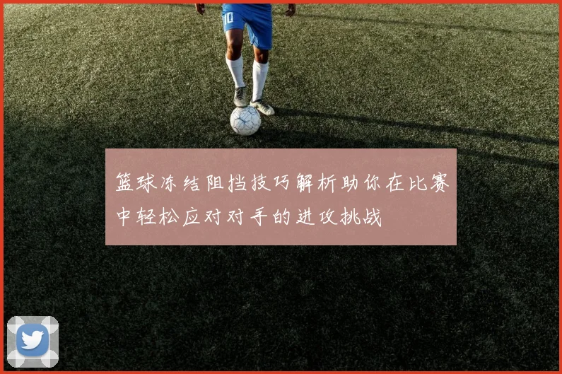 篮球冻结阻挡技巧解析助你在比赛中轻松应对对手的进攻挑战