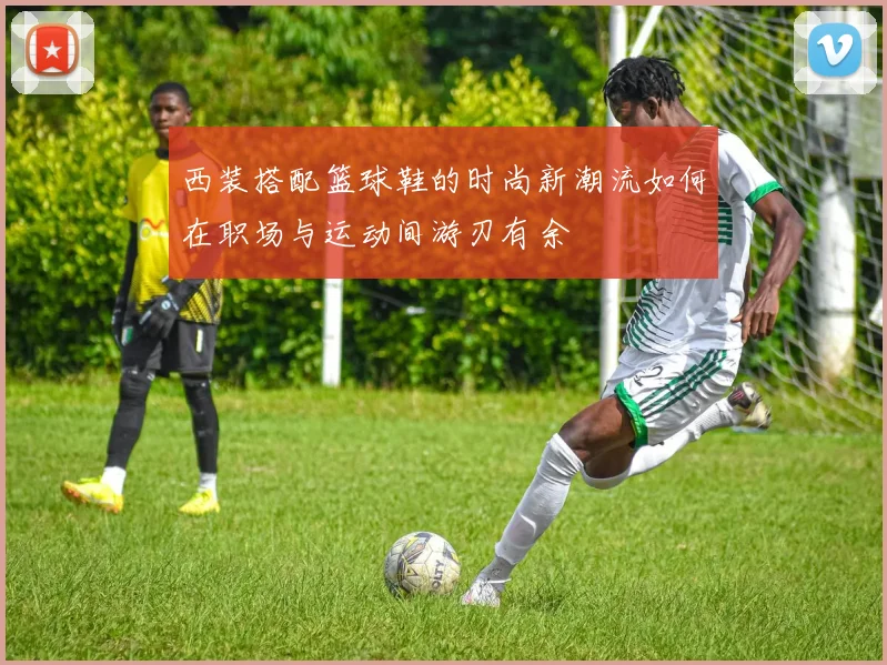 西装搭配篮球鞋的时尚新潮流如何在职场与运动间游刃有余