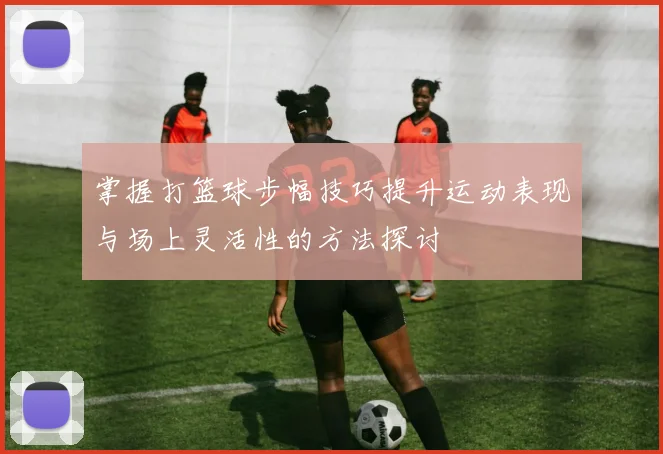 掌握打篮球步幅技巧提升运动表现与场上灵活性的方法探讨