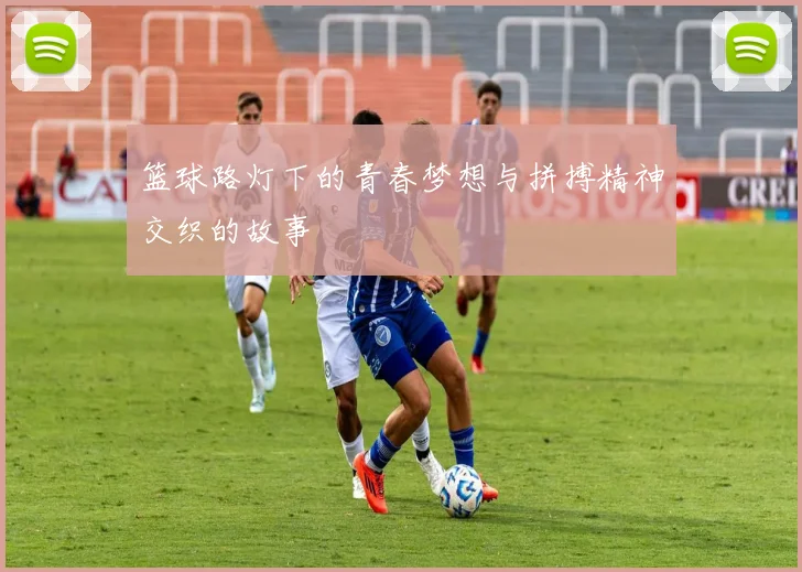 篮球路灯下的青春梦想与拼搏精神交织的故事