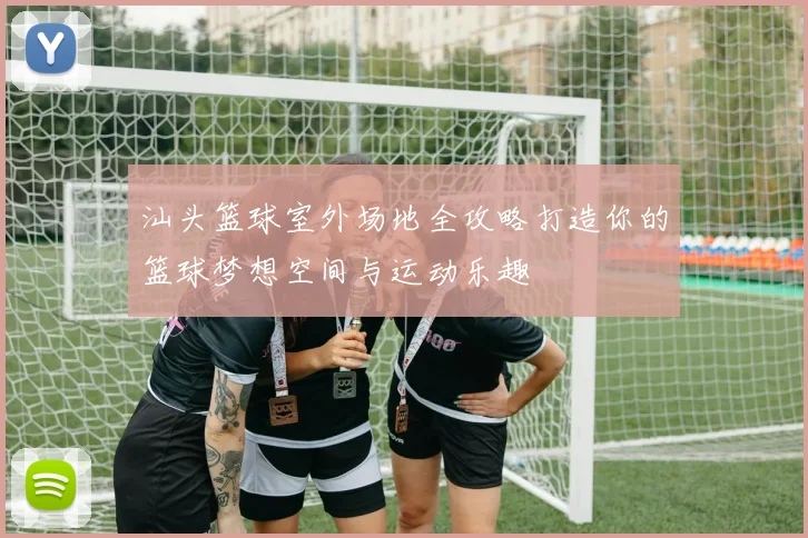 汕头篮球室外场地全攻略打造你的篮球梦想空间与运动乐趣