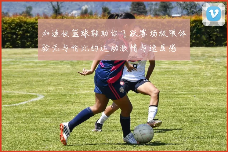 加速快篮球鞋助你飞跃赛场极限体验无与伦比的运动激情与速度感