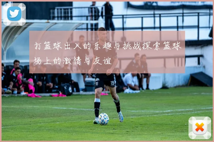 打篮球出入的乐趣与挑战探索篮球场上的激情与友谊
