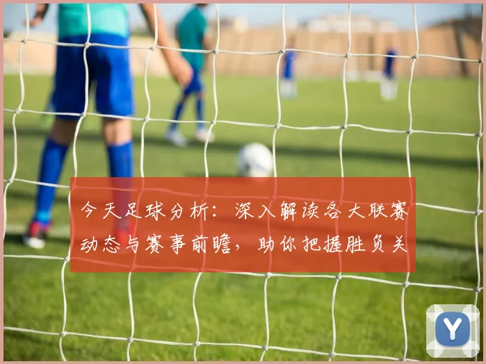 今天足球分析：深入解读各大联赛动态与赛事前瞻，助你把握胜负关键