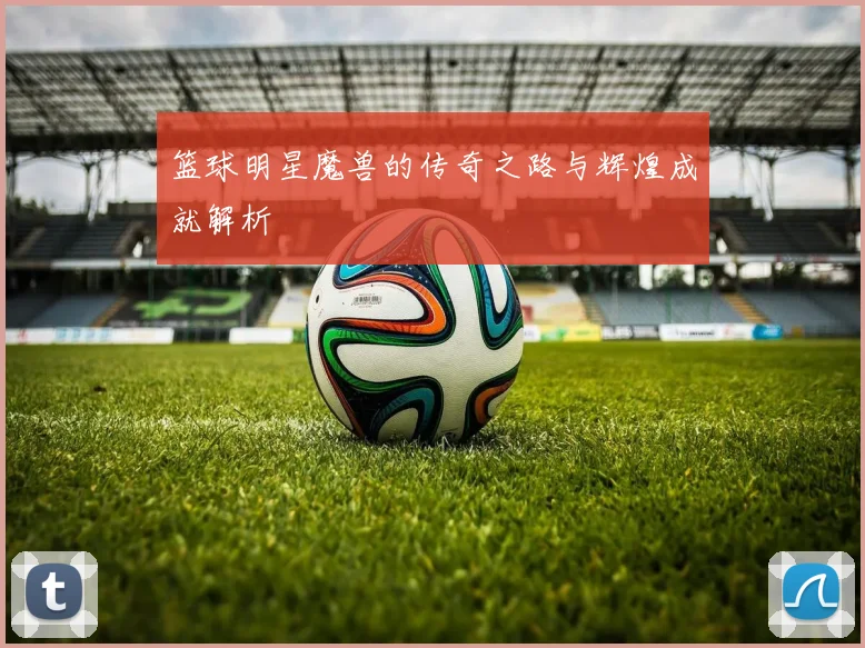 篮球明星魔兽的传奇之路与辉煌成就解析