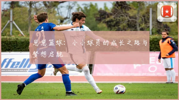 崽崽篮球：小小球员的成长之路与梦想启航