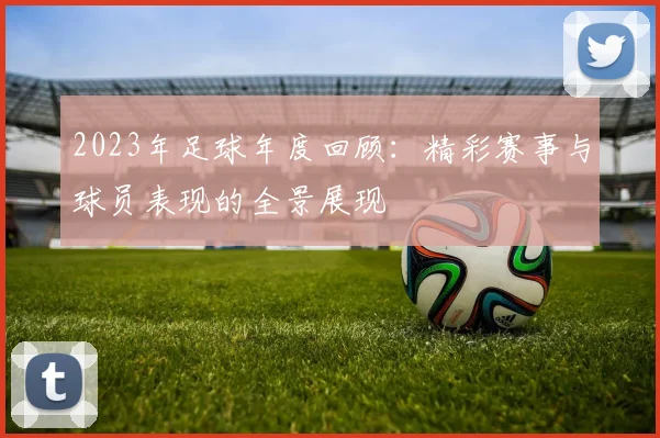 2023年足球年度回顾：精彩赛事与球员表现的全景展现